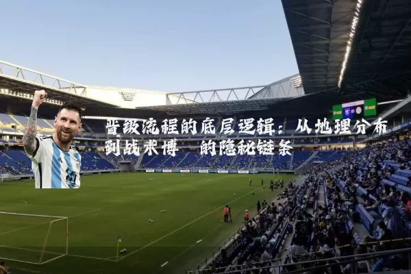 晋级流程的底层逻辑:从地理分布到战术博弈的隐秘链条