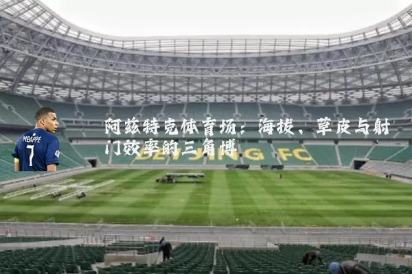 阿兹特克体育场:海拔、草皮与射门效率的三角博弈