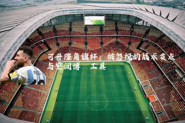 可升降角旗杆：被忽视的战术支点与空间博弈工具