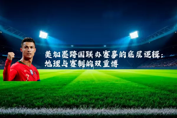 美加墨跨国联办赛事的底层逻辑：地理与赛制的双重博弈