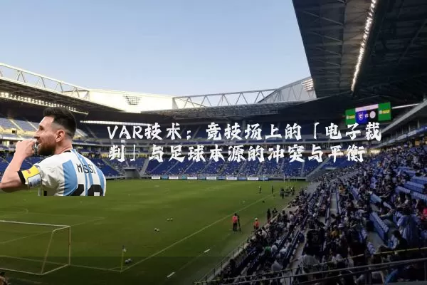 VAR技术：竞技场上的「电子裁判」与足球本源的冲突与平衡