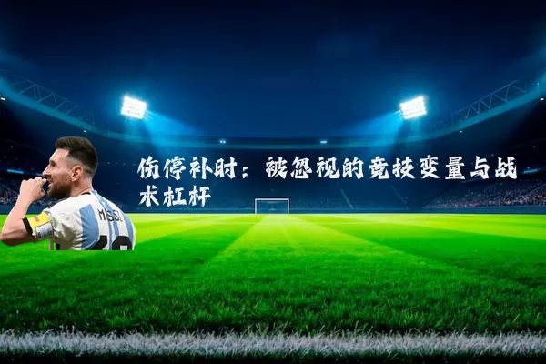 伤停补时:被忽视的竞技变量与战术杠杆